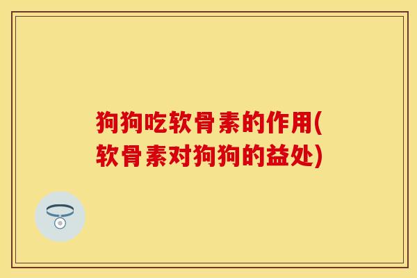 狗狗吃软骨素的作用(软骨素对狗狗的益处) 狗狗吃软骨素的作用(软骨素对狗狗的益处)