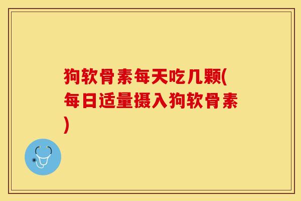 狗软骨素每天吃几颗(每日适量摄入狗软骨素)