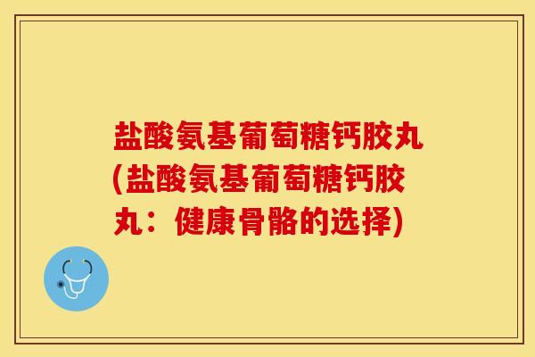 盐酸氨基葡萄糖钙胶丸(盐酸氨基葡萄糖钙胶丸：健康骨骼的选择)