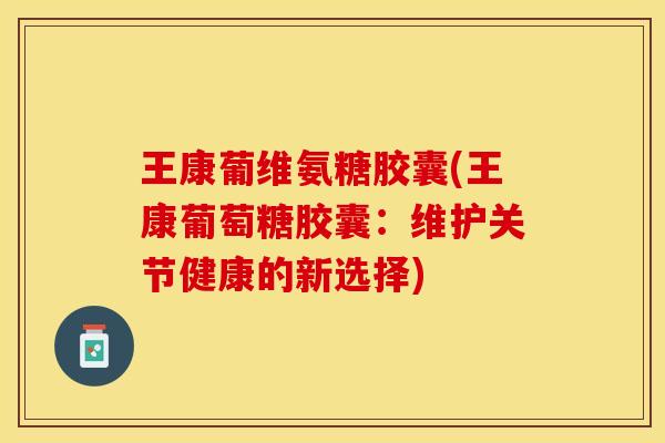 王康葡维氨糖胶囊(王康葡萄糖胶囊：维护关节健康的新选择)