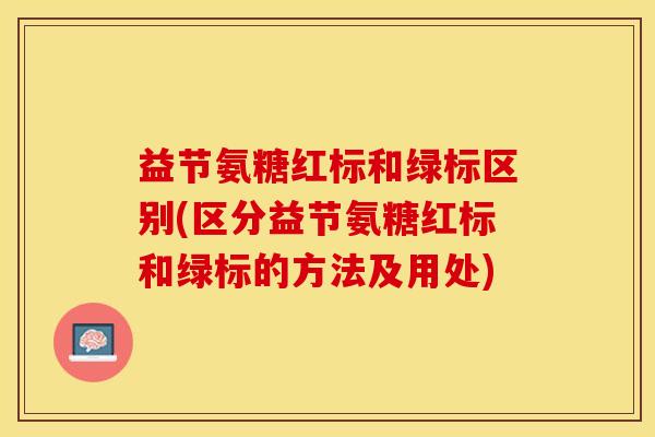 益节氨糖红标和绿标区别(区分益节氨糖红标和绿标的方法及用处)