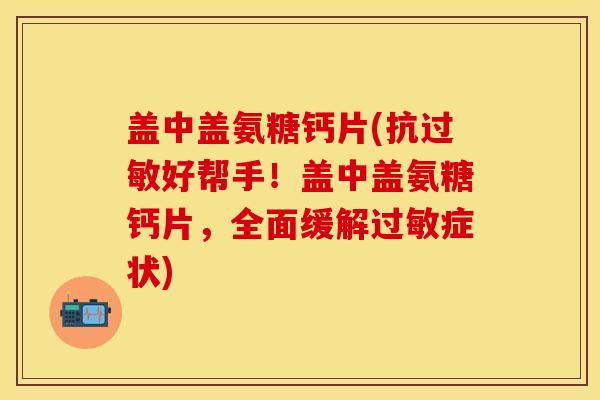 盖中盖氨糖钙片(抗过敏好帮手！盖中盖氨糖钙片，全面缓解过敏症状)
