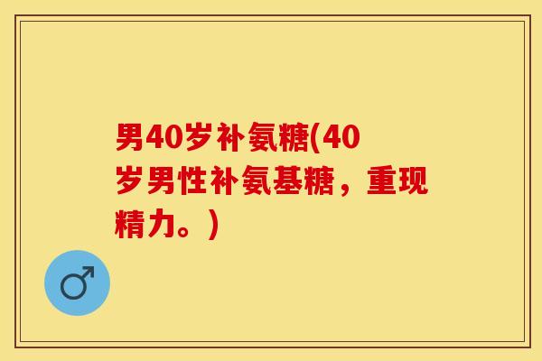 男40岁补氨糖(40岁男性补氨基糖，重现精力。)