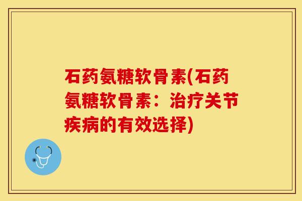 石药氨糖软骨素(石药氨糖软骨素：治疗关节疾病的有效选择)