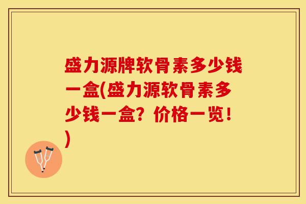 盛力源牌软骨素多少钱一盒(盛力源软骨素多少钱一盒？价格一览！)