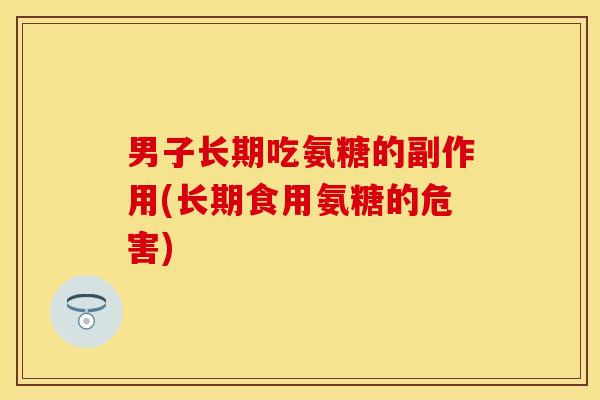 男子长期吃氨糖的副作用(长期食用氨糖的危害)