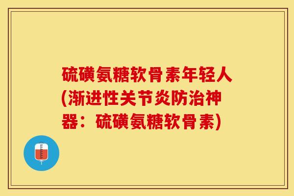 硫磺氨糖软骨素年轻人(渐进性关节炎防治神器：硫磺氨糖软骨素)