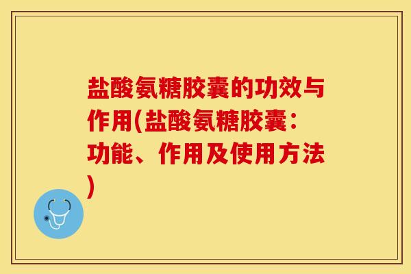 盐酸氨糖胶囊的功效与作用(盐酸氨糖胶囊：功能、作用及使用方法)