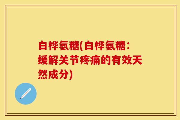 白桦氨糖(白桦氨糖：缓解关节疼痛的有效天然成分)