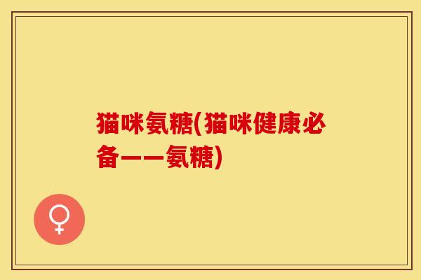 猫咪氨糖(猫咪健康必备——氨糖) 猫咪氨糖(猫咪健康必备——氨糖)