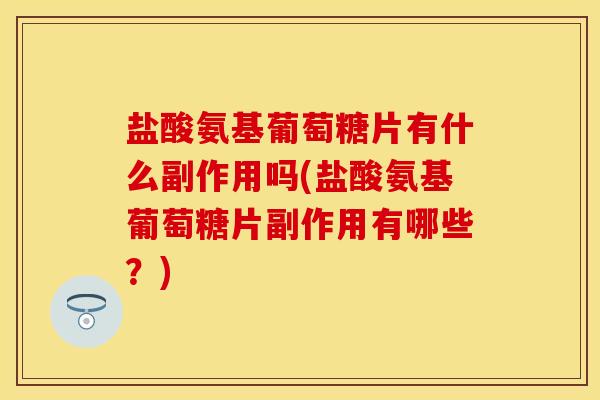 盐酸氨基葡萄糖片有什么副作用吗(盐酸氨基葡萄糖片副作用有哪些?) 盐酸氨基葡萄糖片有什么副作用吗(盐酸氨基葡萄糖片副作用有哪些?)