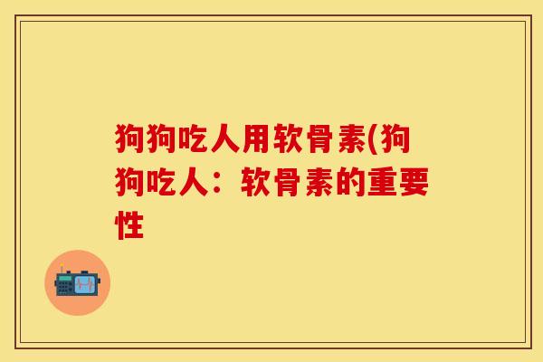 狗狗吃人用软骨素(狗狗吃人：软骨素的重要性