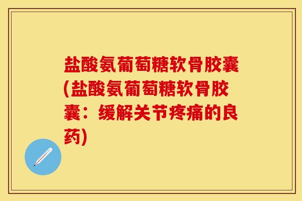 盐酸氨葡萄糖软骨胶囊(盐酸氨葡萄糖软骨胶囊：缓解关节疼痛的良药)