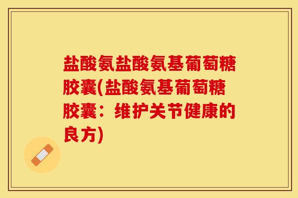 盐酸氨盐酸氨基葡萄糖胶囊(盐酸氨基葡萄糖胶囊：维护关节健康的良方)