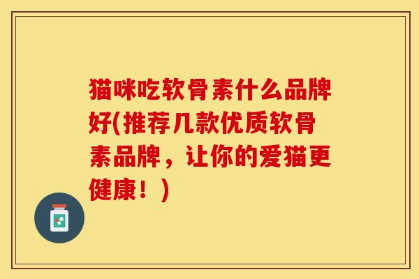 猫咪吃软骨素什么品牌好(推荐几款优质软骨素品牌，让你的爱猫更健康！)