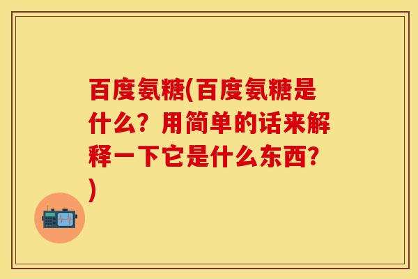 百度氨糖(百度氨糖是什么？用简单的话来解释一下它是什么东西？)