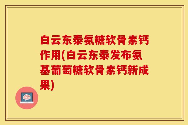 白云东泰氨糖软骨素钙作用(白云东泰发布氨基葡萄糖软骨素钙新成果)