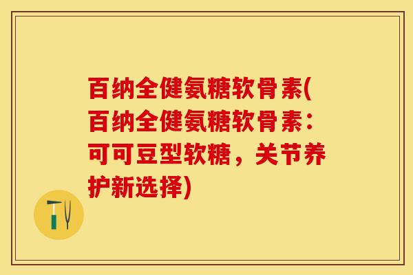 百纳全健氨糖软骨素(百纳全健氨糖软骨素：可可豆型软糖，关节养护新选择)