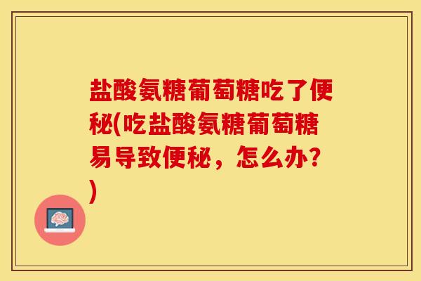 盐酸氨糖葡萄糖吃了便秘(吃盐酸氨糖葡萄糖易导致便秘，怎么办？)