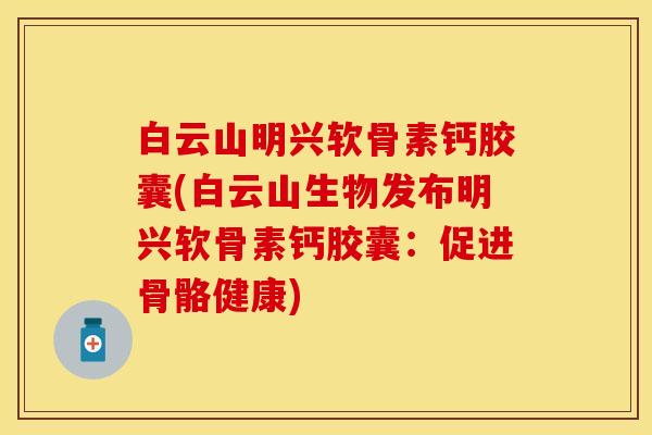 白云山明兴软骨素钙胶囊(白云山生物发布明兴软骨素钙胶囊：促进骨骼健康)