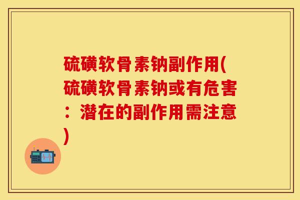 硫磺软骨素钠副作用(硫磺软骨素钠或有危害：潜在的副作用需注意)