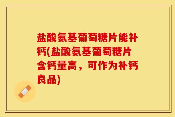 盐酸氨基葡萄糖片能补钙(盐酸氨基葡萄糖片含钙量高，可作为补钙良品)