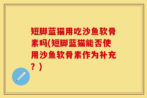 短脚蓝猫用吃沙鱼软骨素吗(短脚蓝猫能否使用沙鱼软骨素作为补充？)