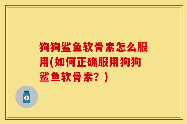 狗狗鲨鱼软骨素怎么服用(如何正确服用狗狗鲨鱼软骨素？)
