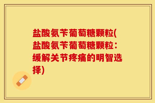 盐酸氨苄葡萄糖颗粒(盐酸氨苄葡萄糖颗粒：缓解关节疼痛的明智选择)