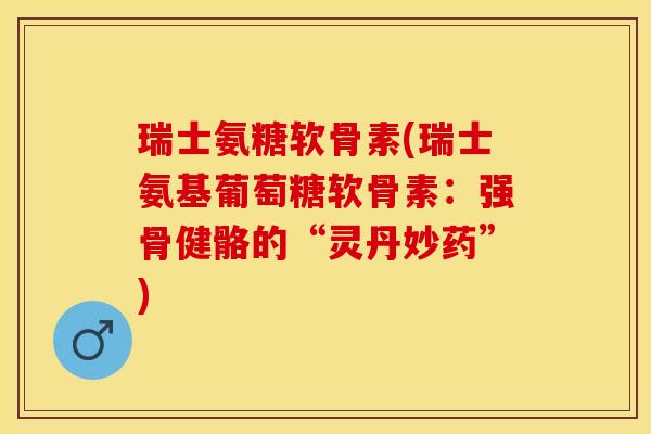瑞士氨糖软骨素(瑞士氨基葡萄糖软骨素:强骨健骼的“灵丹妙药”) 瑞士氨糖软骨素(瑞士氨基葡萄糖软骨素:强骨健骼的“灵丹妙药”)