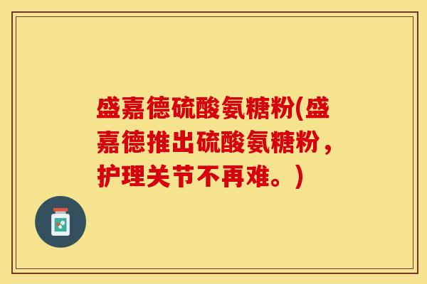 盛嘉德硫酸氨糖粉(盛嘉德推出硫酸氨糖粉,护理关节不再难。) 盛嘉德硫酸氨糖粉(盛嘉德推出硫酸氨糖粉,护理关节不再难。)