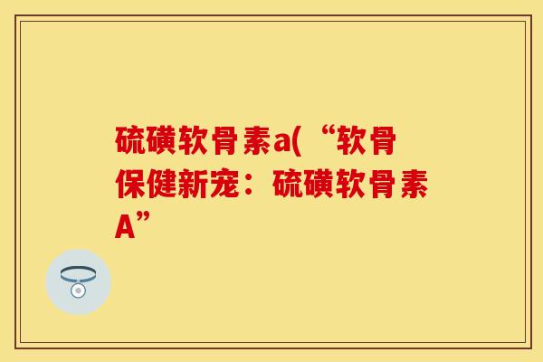 硫磺软骨素a(“软骨保健新宠：硫磺软骨素A”