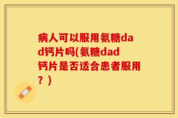 病人可以服用氨糖dad钙片吗(氨糖dad钙片是否适合患者服用？)