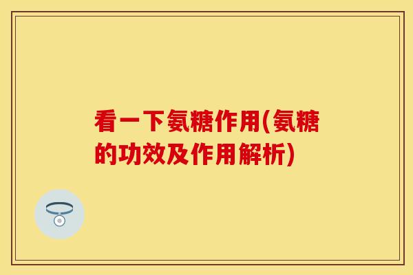 看一下氨糖作用(氨糖的功效及作用解析)