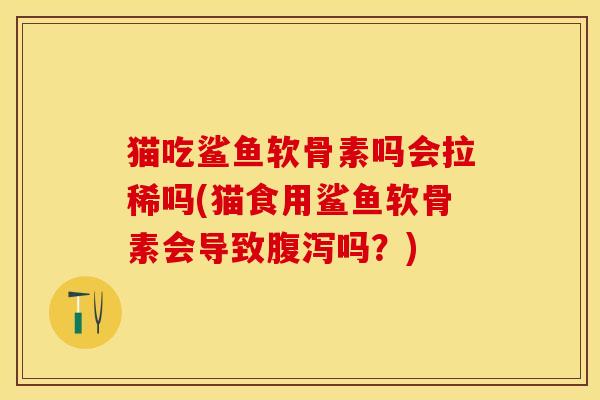 猫吃鲨鱼软骨素吗会拉稀吗(猫食用鲨鱼软骨素会导致腹泻吗？)