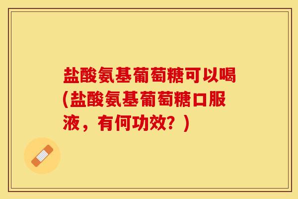 盐酸氨基葡萄糖可以喝(盐酸氨基葡萄糖口服液，有何功效？)