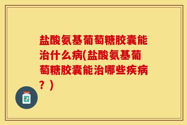 盐酸氨基葡萄糖胶囊能治什么病(盐酸氨基葡萄糖胶囊能治哪些疾病？)