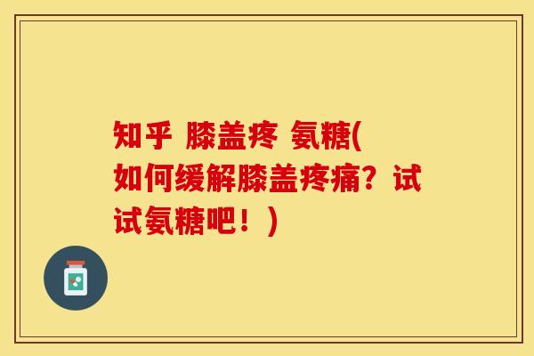 知乎 膝盖疼 氨糖(如何缓解膝盖疼痛？试试氨糖吧！)