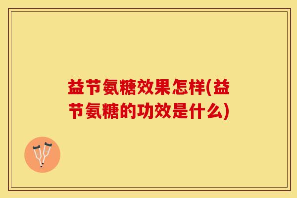 益节氨糖效果怎样(益节氨糖的功效是什么)