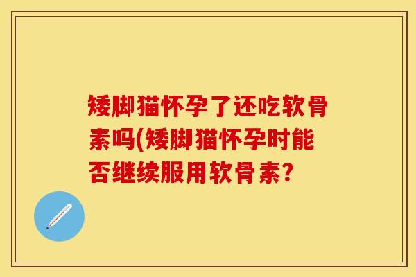 矮脚猫怀孕了还吃软骨素吗(矮脚猫怀孕时能否继续服用软骨素？