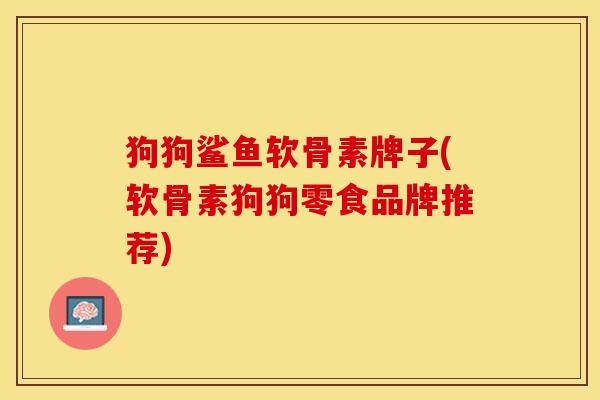 狗狗鲨鱼软骨素牌子(软骨素狗狗零食品牌推荐)