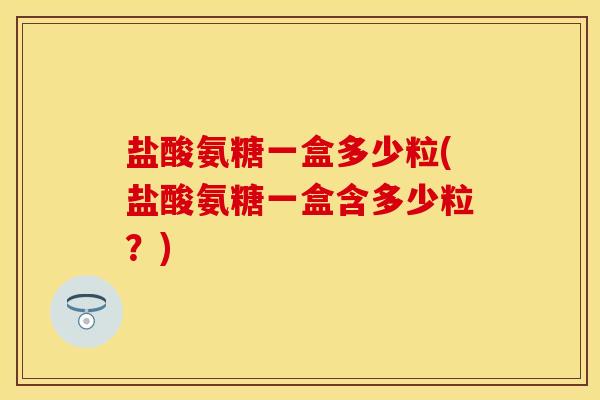 盐酸氨糖一盒多少粒(盐酸氨糖一盒含多少粒？)
