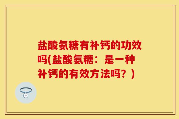 盐酸氨糖有补钙的功效吗(盐酸氨糖：是一种补钙的有效方法吗？)