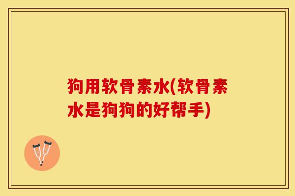 狗用软骨素水(软骨素水是狗狗的好帮手)