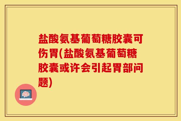 盐酸氨基葡萄糖胶囊可伤胃(盐酸氨基葡萄糖胶囊或许会引起胃部问题)