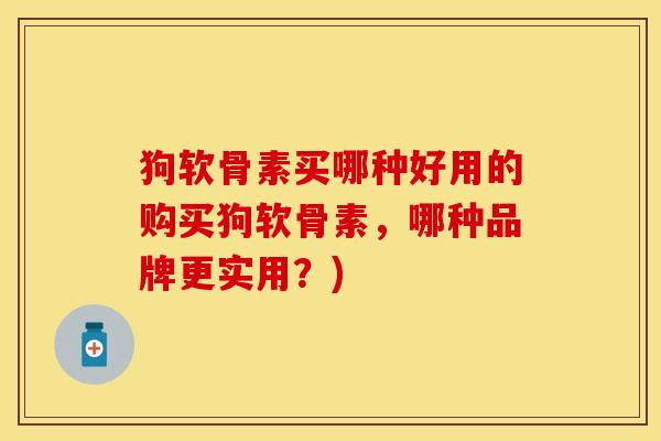 狗软骨素买哪种好用的购买狗软骨素，哪种品牌更实用？)