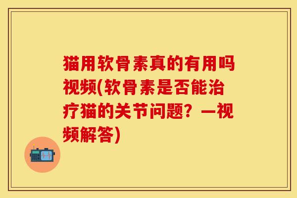猫用软骨素真的有用吗视频(软骨素是否能猫的关节问题？—视频解答)