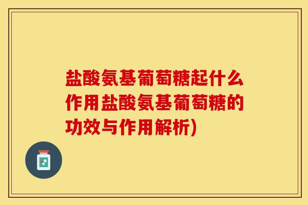 盐酸氨基葡萄糖起什么作用盐酸氨基葡萄糖的功效与作用解析)