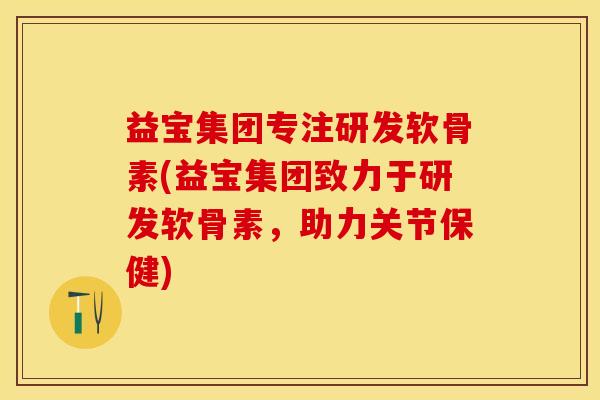 益宝集团专注研发软骨素(益宝集团致力于研发软骨素，助力关节保健)