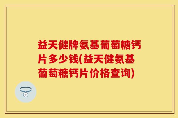 益天健牌氨基葡萄糖钙片多少钱(益天健氨基葡萄糖钙片价格查询)